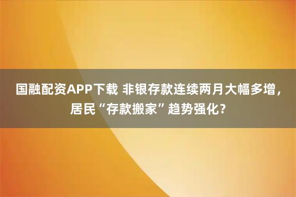国融配资APP下载 非银存款连续两月大幅多增，居民“存款搬家”趋势强化？