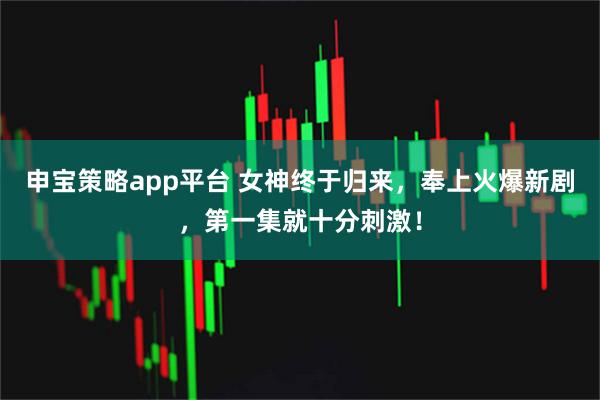 申宝策略app平台 女神终于归来，奉上火爆新剧，第一集就十分刺激！