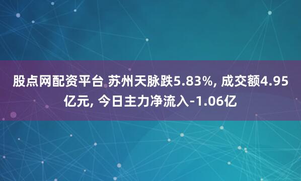 股点网配资平台 苏州天脉跌5.83%, 成交额4.95亿元, 今日主力净流入-1.06亿