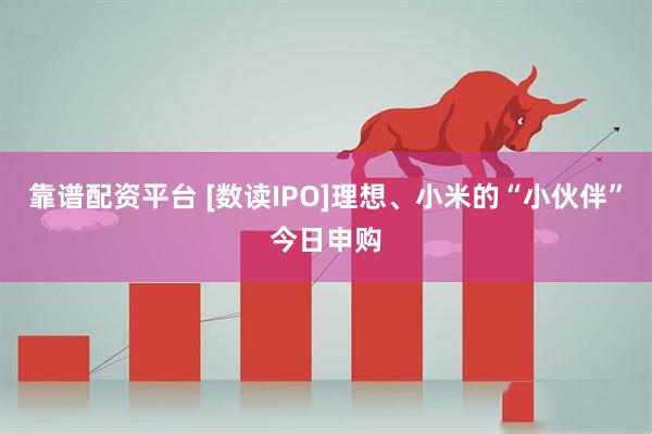 靠谱配资平台 [数读IPO]理想、小米的“小伙伴”今日申购