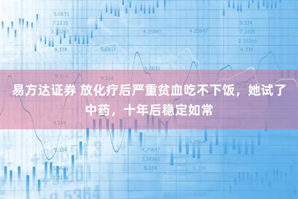 易方达证券 放化疗后严重贫血吃不下饭，她试了中药，十年后稳定如常