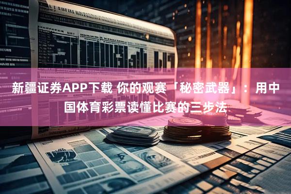 新疆证券APP下载 你的观赛「秘密武器」：用中国体育彩票读懂比赛的三步法
