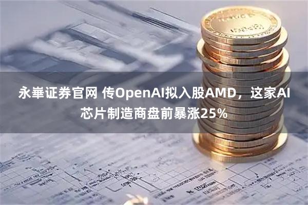永崋证券官网 传OpenAI拟入股AMD，这家AI芯片制造商盘前暴涨25%