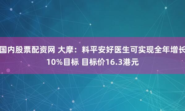 国内股票配资网 大摩：料平安好医生可实现全年增长10%目标 目标价16.3港元
