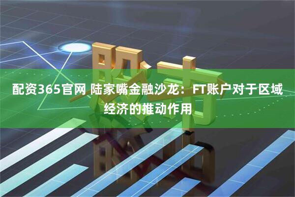 配资365官网 陆家嘴金融沙龙：FT账户对于区域经济的推动作用