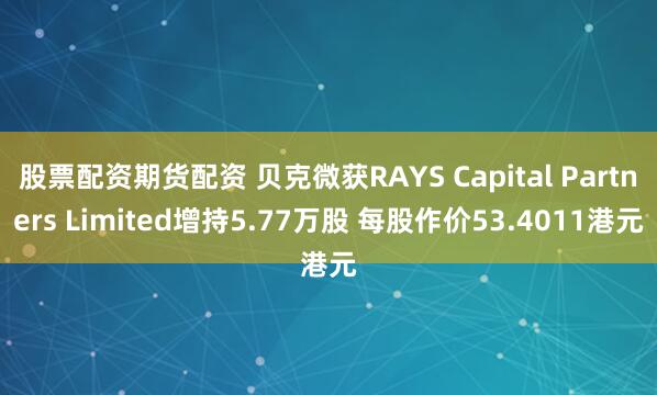 股票配资期货配资 贝克微获RAYS Capital Partners Limited增持5.77万股 每股作价53.4011港元