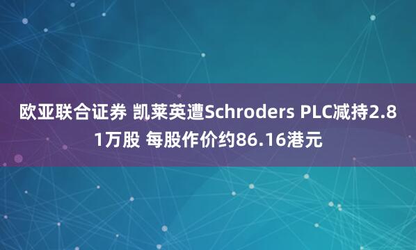 欧亚联合证券 凯莱英遭Schroders PLC减持2.81万股 每股作价约86.16港元