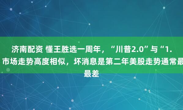 济南配资 懂王胜选一周年，“川普2.0”与“1.0”市场走势高度相似，坏消息是第二年美股走势通常最差