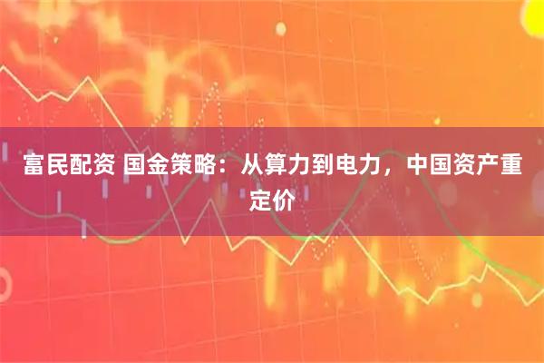 富民配资 国金策略：从算力到电力，中国资产重定价