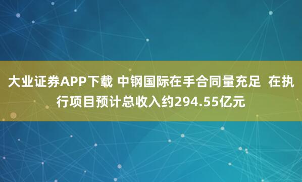 大业证券APP下载 中钢国际在手合同量充足  在执行项目预计总收入约294.55亿元