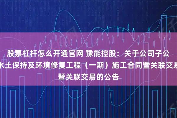 股票杠杆怎么开通官网 豫能控股：关于公司子公司签订水土保持及环境修复工程（一期）施工合同暨关联交易的公告