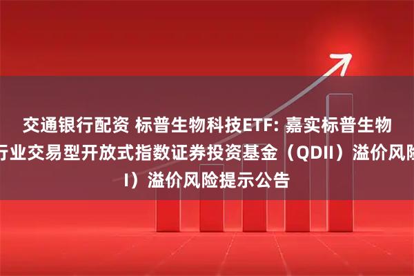 交通银行配资 标普生物科技ETF: 嘉实标普生物科技精选行业交易型开放式指数证券投资基金（QDII）溢价风险提示公告