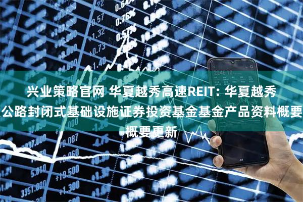 兴业策略官网 华夏越秀高速REIT: 华夏越秀高速公路封闭式基础设施证券投资基金基金产品资料概要更新