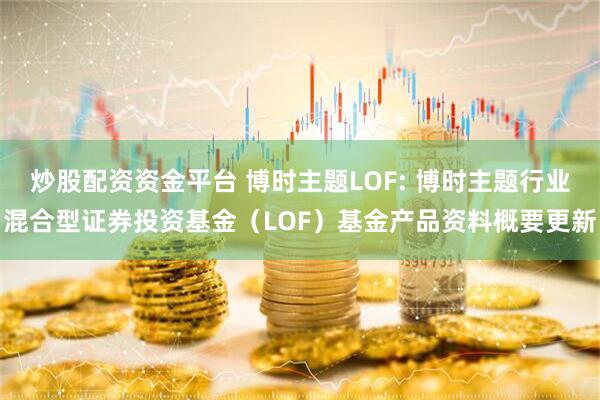 炒股配资资金平台 博时主题LOF: 博时主题行业混合型证券投资基金（LOF）基金产品资料概要更新