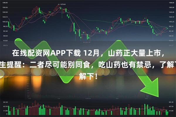 在线配资网APP下载 12月，山药正大量上市，医生提醒：二者尽可能别同食，吃山药也有禁忌，了解下！