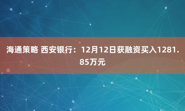 海通策略 西安银行：12月12日获融资买入1281.85万元