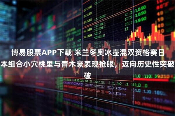 博易股票APP下载 米兰冬奥冰壶混双资格赛日本组合小穴桃里与青木豪表现抢眼，迈向历史性突破