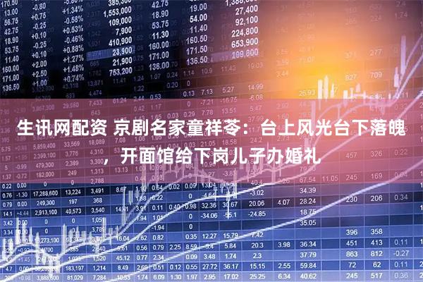 生讯网配资 京剧名家童祥苓：台上风光台下落魄，开面馆给下岗儿子办婚礼