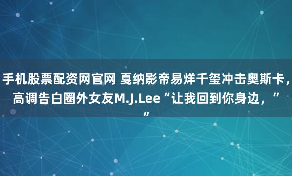 手机股票配资网官网 戛纳影帝易烊千玺冲击奥斯卡，高调告白圈外女友M.J.Lee“让我回到你身边，”
