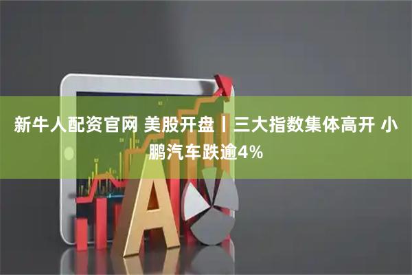 新牛人配资官网 美股开盘丨三大指数集体高开 小鹏汽车跌逾4%