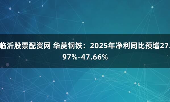 临沂股票配资网 华菱钢铁：2025年净利同比预增27.97%-47.66%