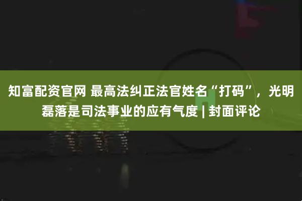 知富配资官网 最高法纠正法官姓名“打码”，光明磊落是司法事业的应有气度 | 封面评论
