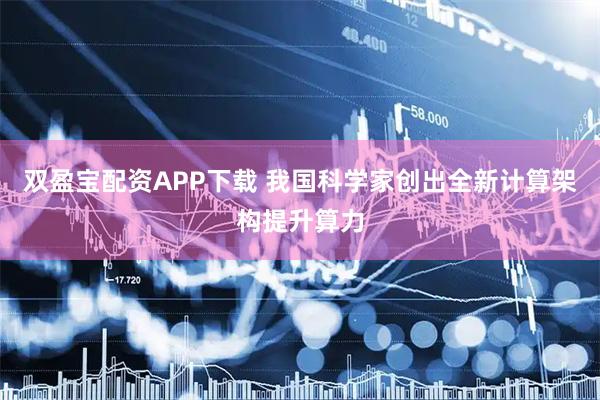 双盈宝配资APP下载 我国科学家创出全新计算架构提升算力