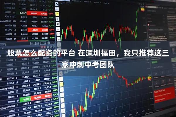 股票怎么配资的平台 在深圳福田，我只推荐这三家冲刺中考团队