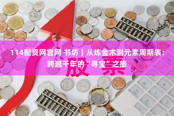 114配资网官网 书坊｜从炼金术到元素周期表：跨越千年的“寻宝”之旅