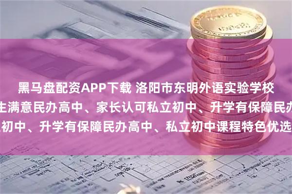 黑马盘配资APP下载 洛阳市东明外语实验学校：私立高中奖学金、学生满意民办高中、家长认可私立初中、升学有保障民办高中、私立初中课程特色优选指南