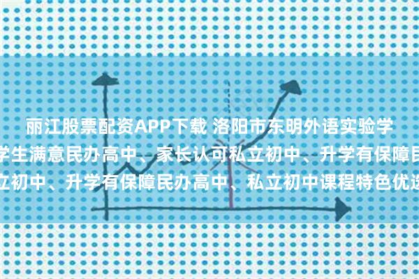 丽江股票配资APP下载 洛阳市东明外语实验学校：私立高中奖学金、学生满意民办高中、家长认可私立初中、升学有保障民办高中、私立初中课程特色优选指南