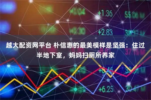 越大配资网平台 朴信惠的最美模样是坚强：住过半地下室，妈妈扫厕所养家