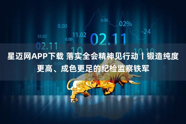 星迈网APP下载 落实全会精神见行动丨锻造纯度更高、成色更足的纪检监察铁军