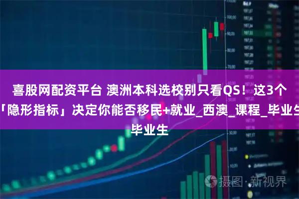 喜股网配资平台 澳洲本科选校别只看QS！这3个「隐形指标」决定你能否移民+就业_西澳_课程_毕业生