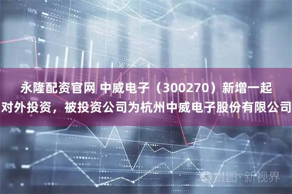 永隆配资官网 中威电子（300270）新增一起对外投资，被投资公司为杭州中威电子股份有限公司