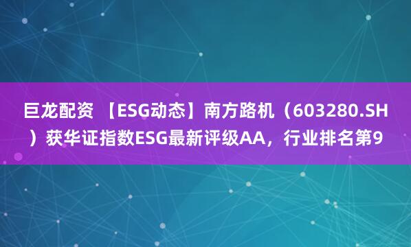 巨龙配资 【ESG动态】南方路机（603280.SH）获华证指数ESG最新评级AA，行业排名第9