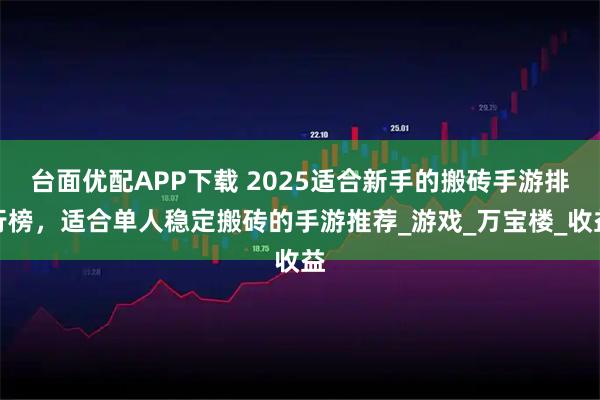 台面优配APP下载 2025适合新手的搬砖手游排行榜，适合单人稳定搬砖的手游推荐_游戏_万宝楼_收益