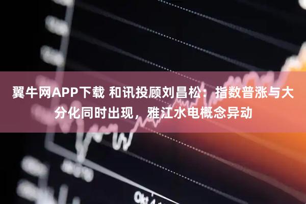 翼牛网APP下载 和讯投顾刘昌松：指数普涨与大分化同时出现，雅江水电概念异动
