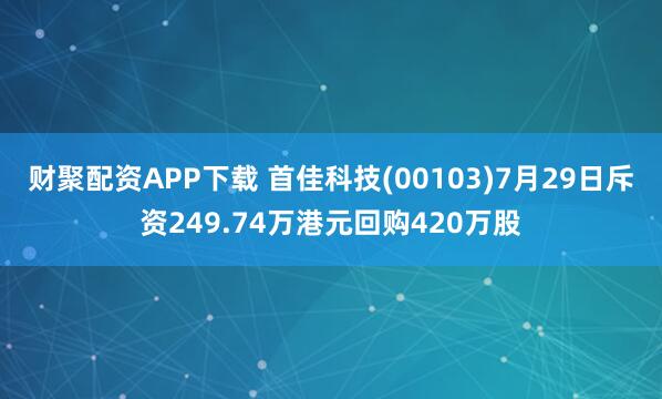 财聚配资APP下载 首佳科技(00103)7月29日斥资249.74万港元回购420万股