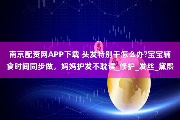 南京配资网APP下载 头发特别干怎么办?宝宝辅食时间同步做，妈妈护发不耽误_修护_发丝_黛熙
