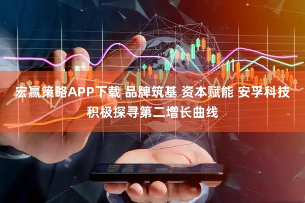 宏赢策略APP下载 品牌筑基 资本赋能 安孚科技积极探寻第二增长曲线