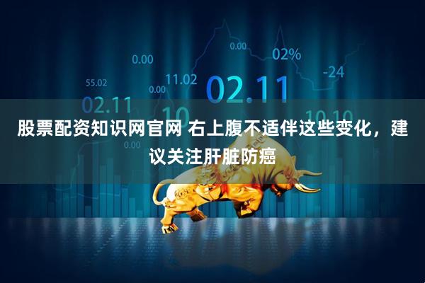 股票配资知识网官网 右上腹不适伴这些变化，建议关注肝脏防癌
