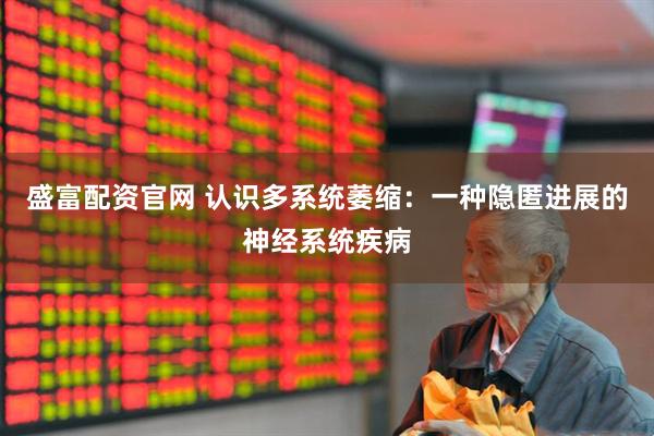 盛富配资官网 认识多系统萎缩：一种隐匿进展的神经系统疾病