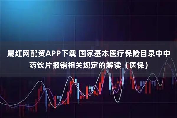 晟红网配资APP下载 国家基本医疗保险目录中中药饮片报销相关规定的解读（医保）