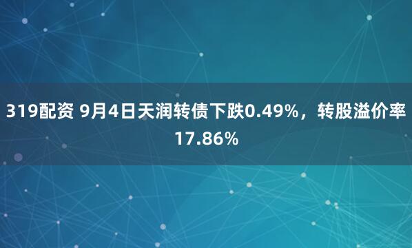 319配资 9月4日天润转债下跌0.49%，转股溢价率17.86%