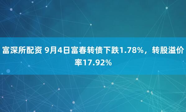 富深所配资 9月4日富春转债下跌1.78%，转股溢价率17.92%