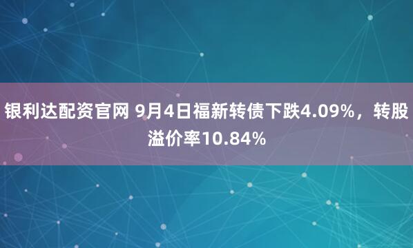 银利达配资官网 9月4日福新转债下跌4.09%，转股溢价率10.84%