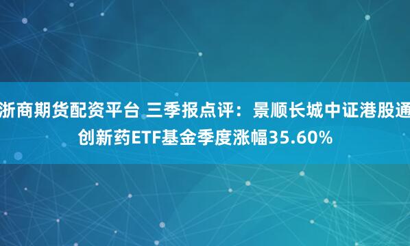 浙商期货配资平台 三季报点评：景顺长城中证港股通创新药ETF基金季度涨幅35.60%