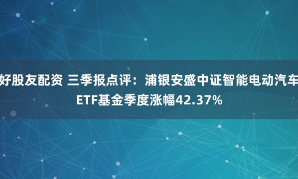 好股友配资 三季报点评：浦银安盛中证智能电动汽车ETF基金季度涨幅42.37%