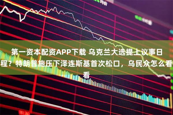 第一资本配资APP下载 乌克兰大选提上议事日程？特朗普施压下泽连斯基首次松口，乌民众怎么看